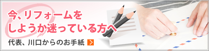 今、リフォームをしようか迷っている方へ　代表、川口からのお手紙