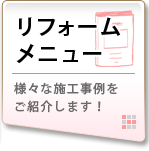 リフォームメニュー　様々な施工事例をご紹介します！