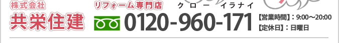 株式会社共栄住建リフォーム専門店フリーダイヤル0120-960-171営業時間9：00～20：00定休日日曜日