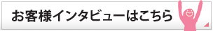 お客様のインタビューはこちら