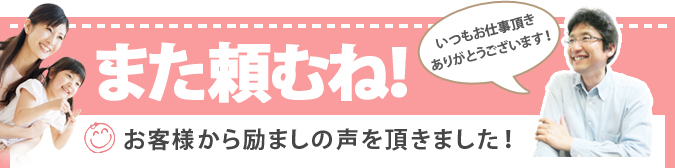 また頼むね！いつも御仕事を頂ありがとうございます！お客様から励ましの声を頂きました！