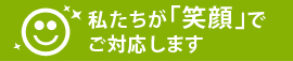 私たちが「笑顔」でご対応します