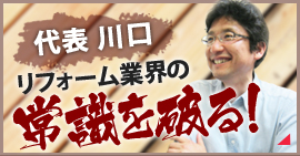 代表カワグチ　リフォーム業界の常識を破る！