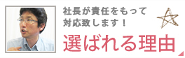 ッ社長が責任をもって対応致します！選ばれる理由