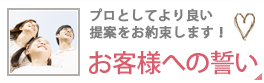 プロとしてのより良い提案をお約束致します！　お客様への誓い