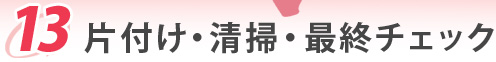 13.片付け・清掃・最終チェック