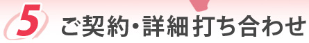 5.ご契約・詳細打ち合わせ