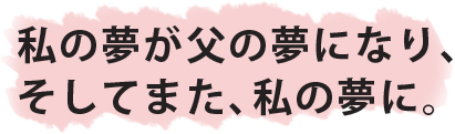 私の夢が父の夢になり、そしてまた、私の夢に。