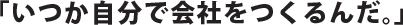 いつか自分で会社をつくるんだ。