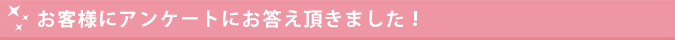 お客様にアンケートにお答え頂きました！